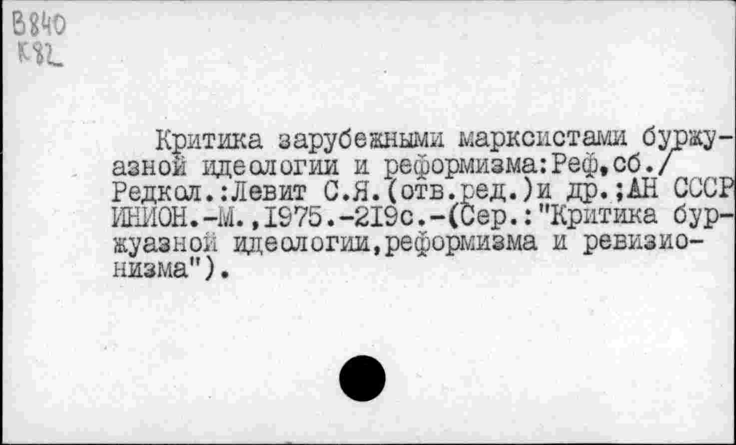 ﻿Критика зарубежными марксистами буржуазной идеологии и реформизма :Реф,сб./ Редксл.: Л ев ит С.Я.(отв.ред.)и др. ;АН СССР ИНИОН.-М. ,1975.-219с.-(Сер.: "Критика буржуазной идеологии,реформизма и ревизионизма").